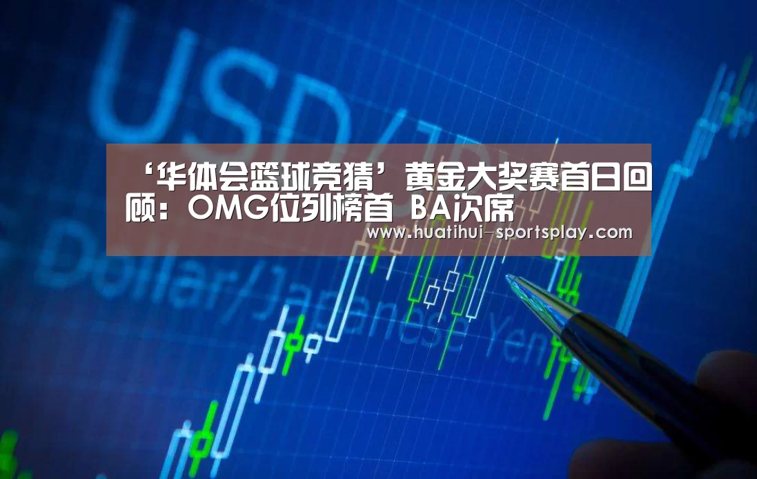 ‘华体会篮球竞猜’黄金大奖赛首日回顾：OMG位列榜首 BA次