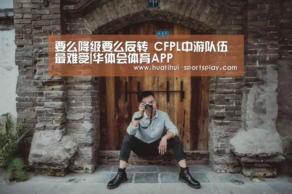 要么降级要么反转 CFPL中游队伍最难受|华体会体育APP