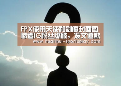FPX使用天使和剑魔封面图惨遭IG粉丝爆破，发文道歉却只字不