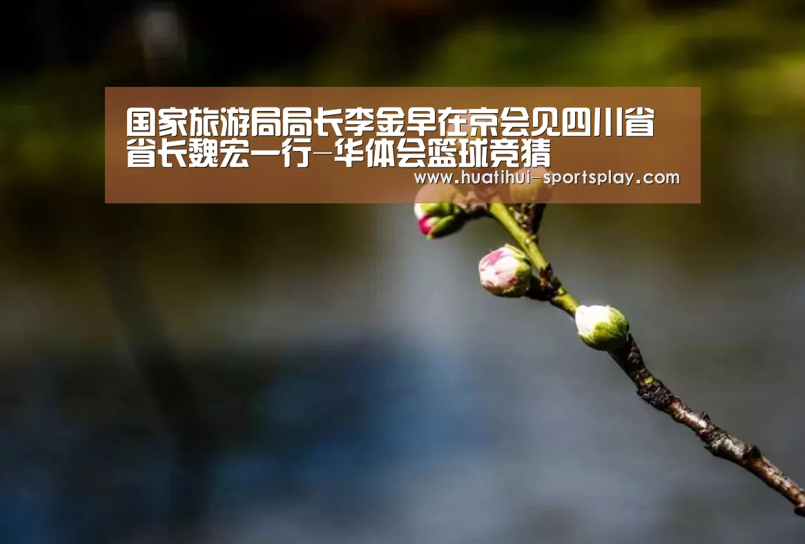 国家旅游局局长李金早在京会见四川省省长魏宏一行-华体会篮球竞