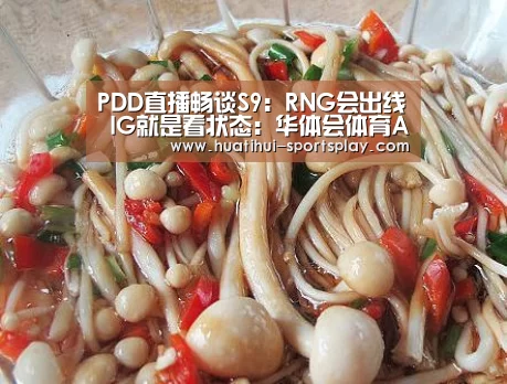 PDD直播畅谈S9：RNG会出线 IG就是看状态：华体会体育