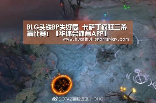 BLG头铁BP失好局 卡萨丁疯狂三杀赢比赛!【华体会体育APP】(图1) 华体会足球竞猜